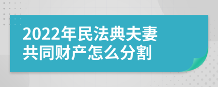 2022年民法典夫妻共同财产怎么分割