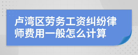 卢湾区劳务工资纠纷律师费用一般怎么计算