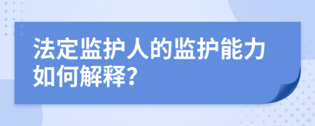 法定监护人的监护能力如何解释？