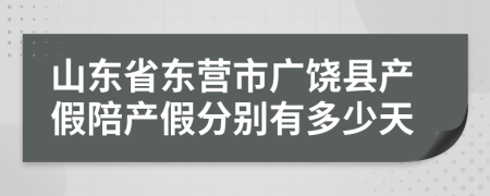 山东省东营市广饶县产假陪产假分别有多少天