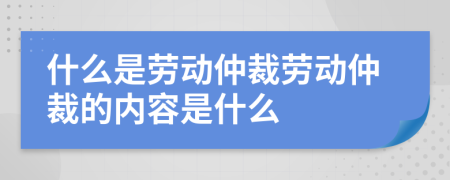 什么是劳动仲裁劳动仲裁的内容是什么