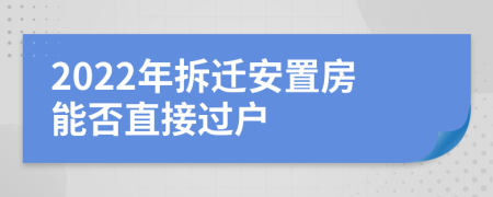 2022年拆迁安置房能否直接过户