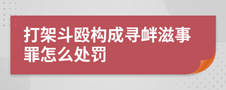 打架斗殴构成寻衅滋事罪怎么处罚