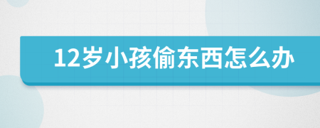 12岁小孩偷东西怎么办