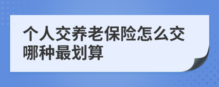 个人交养老保险怎么交哪种最划算