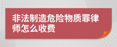 非法制造危险物质罪律师怎么收费