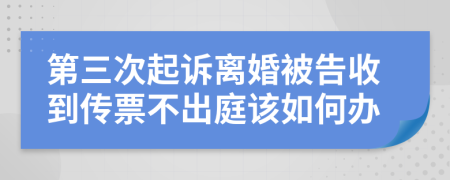 第三次起诉离婚被告收到传票不出庭该如何办