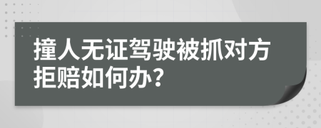 撞人无证驾驶被抓对方拒赔如何办？