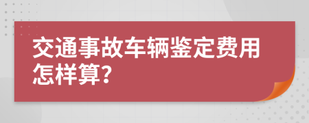 交通事故车辆鉴定费用怎样算？