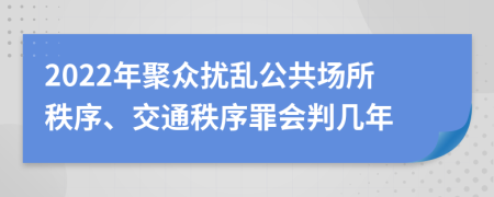 2022年聚众扰乱公共场所秩序、交通秩序罪会判几年