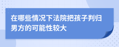 在哪些情况下法院把孩子判归男方的可能性较大