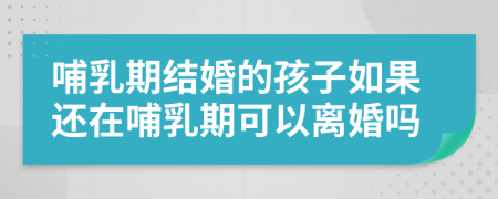 哺乳期结婚的孩子如果还在哺乳期可以离婚吗