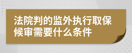 法院判的监外执行取保候审需要什么条件