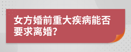 女方婚前重大疾病能否要求离婚？