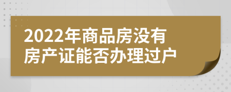 2022年商品房没有房产证能否办理过户