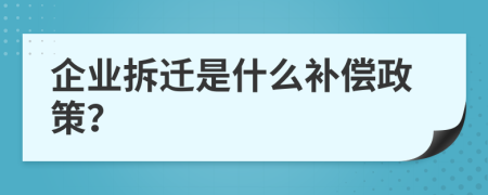 企业拆迁是什么补偿政策？