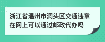 浙江省温州市洞头区交通违章在网上可以通过邮政代办吗