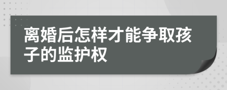 离婚后怎样才能争取孩子的监护权