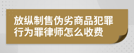 放纵制售伪劣商品犯罪行为罪律师怎么收费