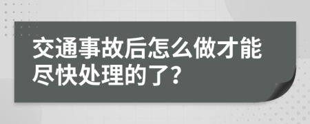 交通事故后怎么做才能尽快处理的了？