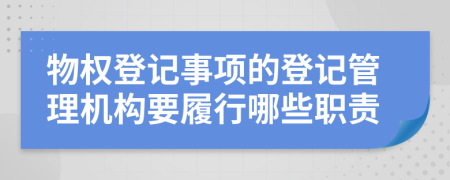 物权登记事项的登记管理机构要履行哪些职责