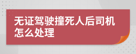 无证驾驶撞死人后司机怎么处理