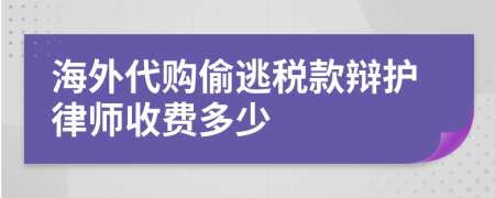 海外代购偷逃税款辩护律师收费多少