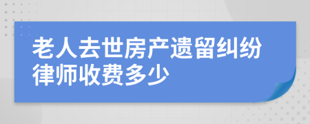 老人去世房产遗留纠纷律师收费多少