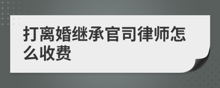 打离婚继承官司律师怎么收费