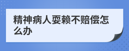 精神病人耍赖不赔偿怎么办