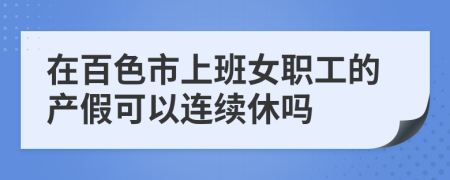 在百色市上班女职工的产假可以连续休吗