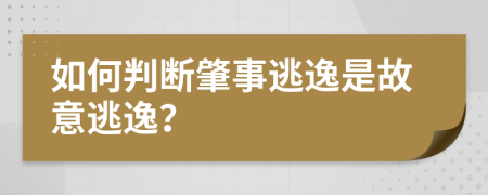 如何判断肇事逃逸是故意逃逸？