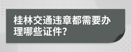 桂林交通违章都需要办理哪些证件？