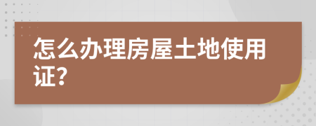 怎么办理房屋土地使用证？