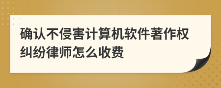 确认不侵害计算机软件著作权纠纷律师怎么收费