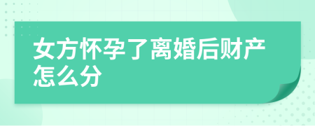 女方怀孕了离婚后财产怎么分