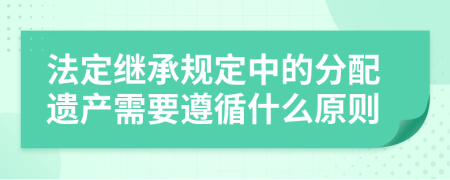 法定继承规定中的分配遗产需要遵循什么原则