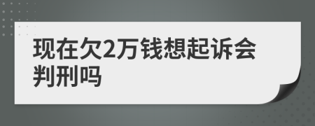 现在欠2万钱想起诉会判刑吗