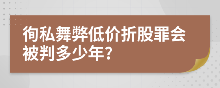 徇私舞弊低价折股罪会被判多少年？