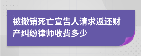 被撤销死亡宣告人请求返还财产纠纷律师收费多少