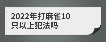 2022年打麻雀10只以上犯法吗