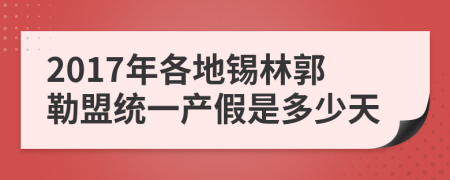 2017年各地锡林郭勒盟统一产假是多少天
