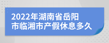 2022年湖南省岳阳市临湘市产假休息多久