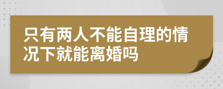 只有两人不能自理的情况下就能离婚吗