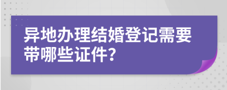 异地办理结婚登记需要带哪些证件？