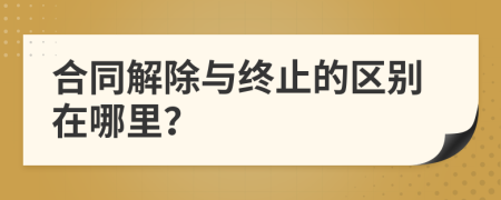 合同解除与终止的区别在哪里？