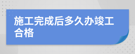 施工完成后多久办竣工合格