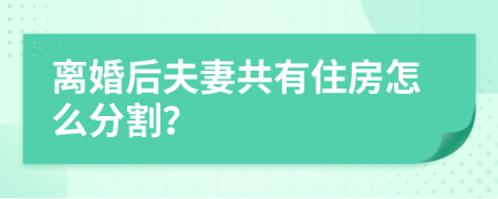 离婚后夫妻共有住房怎么分割？