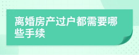离婚房产过户都需要哪些手续