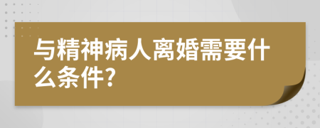 与精神病人离婚需要什么条件?